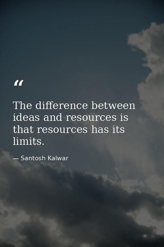 The difference between ideas and resources is that resources has its limits. — Santosh Kalwar