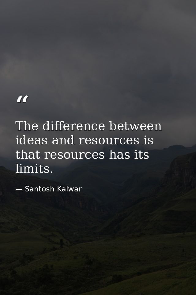 The difference between ideas and resources is that resources has its limits. — Santosh Kalwar