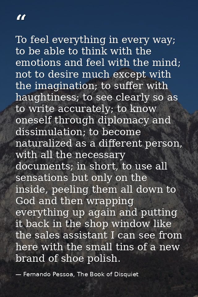 To feel everything in every way; to be able to think with the emotions and feel with the mind; not to desire much except — Fernando Pessoa, The Book of Disquiet