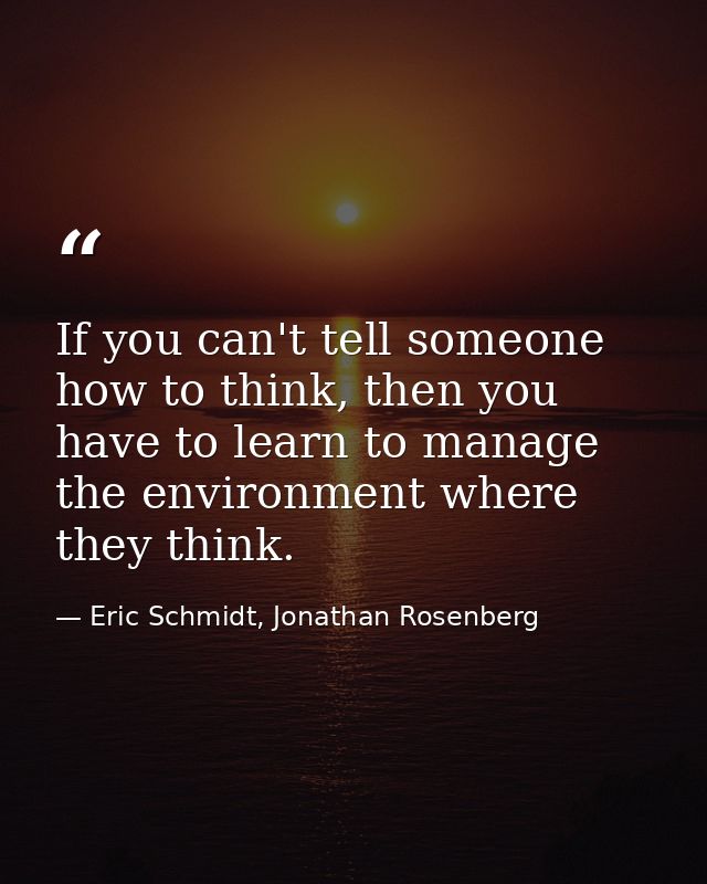 If you can't tell someone how to think, then you have to learn to manage the environment where they think. — Eric Schmidt, Jonathan Rosenberg