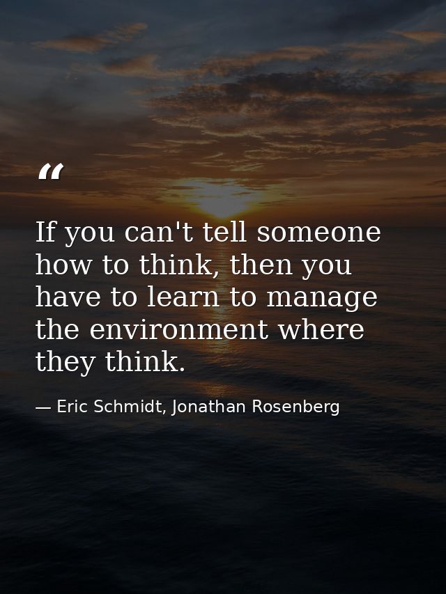 If you can't tell someone how to think, then you have to learn to manage the environment where they think. — Eric Schmidt, Jonathan Rosenberg