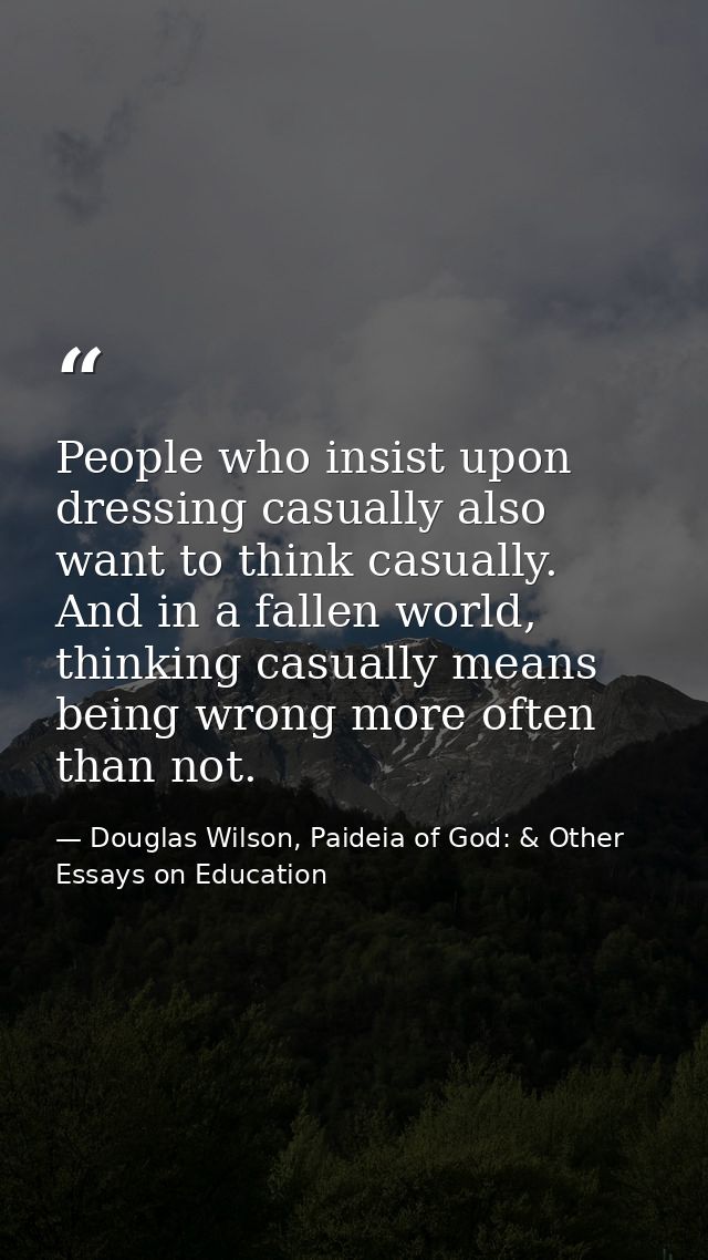 People who insist upon dressing casually also want to think casually. And in a fallen world, thinking casually means bei — Douglas Wilson, Paideia of God: & Other Essays on Education