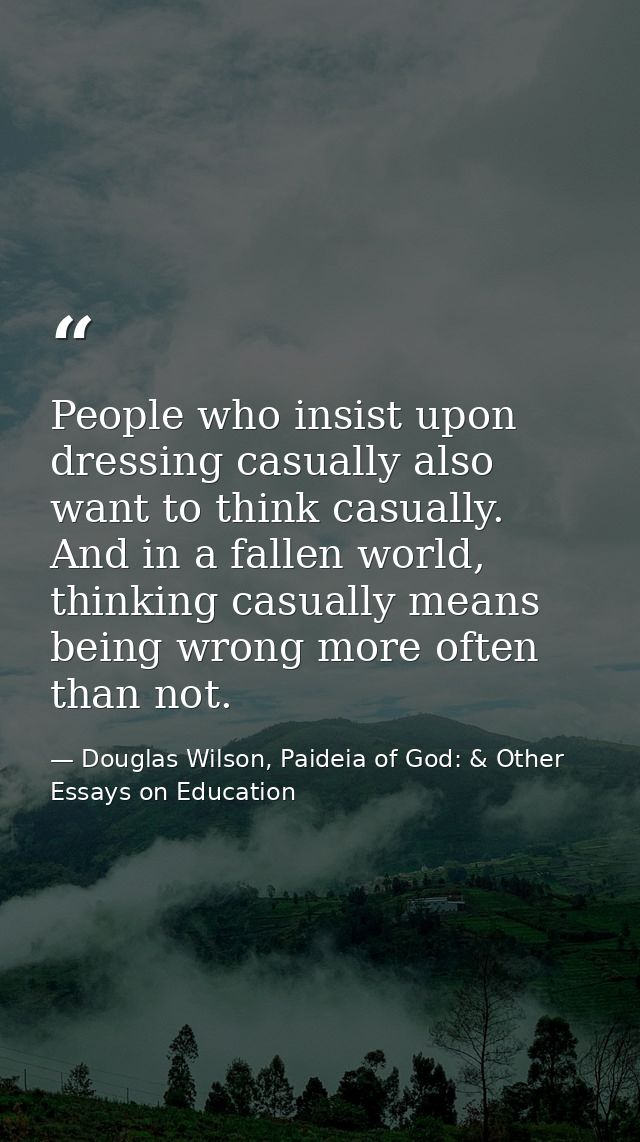 People who insist upon dressing casually also want to think casually. And in a fallen world, thinking casually means bei — Douglas Wilson, Paideia of God: & Other Essays on Education