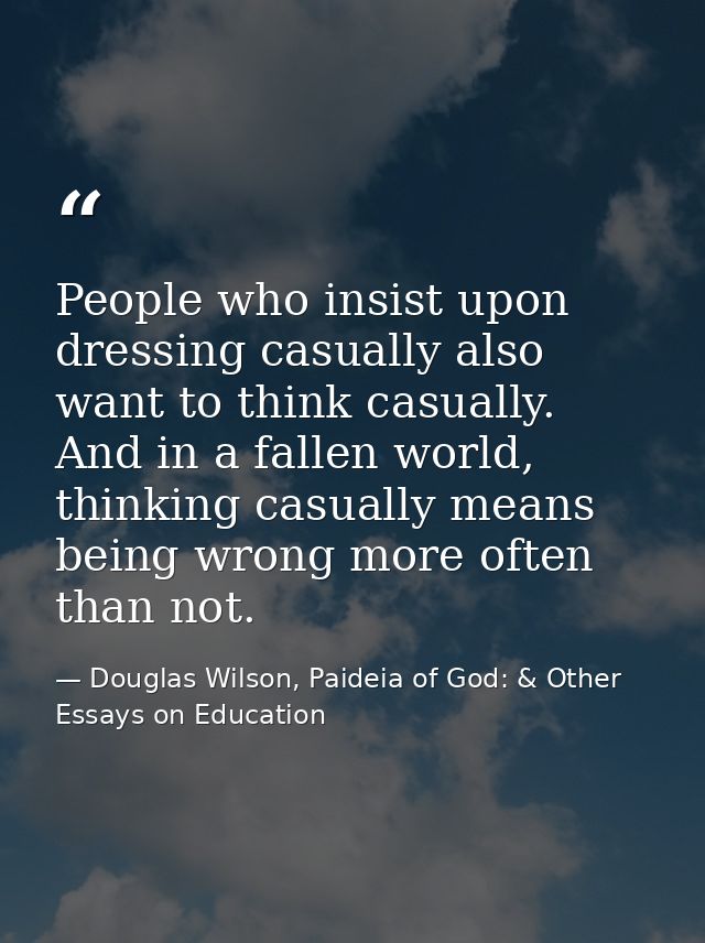 People who insist upon dressing casually also want to think casually. And in a fallen world, thinking casually means bei — Douglas Wilson, Paideia of God: & Other Essays on Education