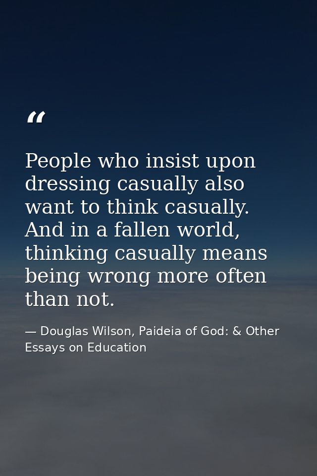 People who insist upon dressing casually also want to think casually. And in a fallen world, thinking casually means bei — Douglas Wilson, Paideia of God: & Other Essays on Education