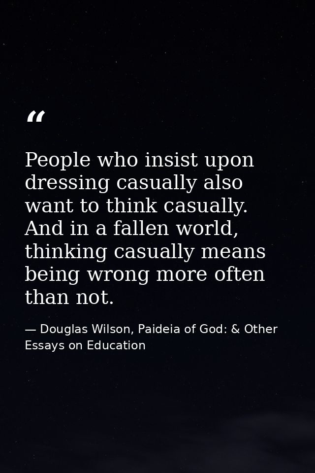 People who insist upon dressing casually also want to think casually. And in a fallen world, thinking casually means bei — Douglas Wilson, Paideia of God: & Other Essays on Education