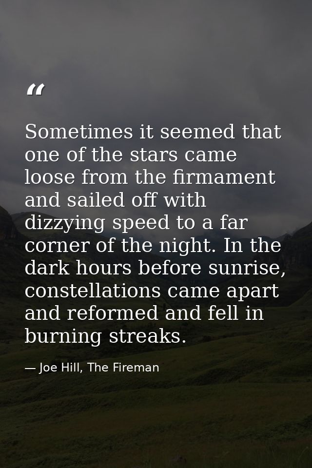Sometimes it seemed that one of the stars came loose from the firmament and sailed off with dizzying speed to a far corn — Joe Hill, The Fireman
