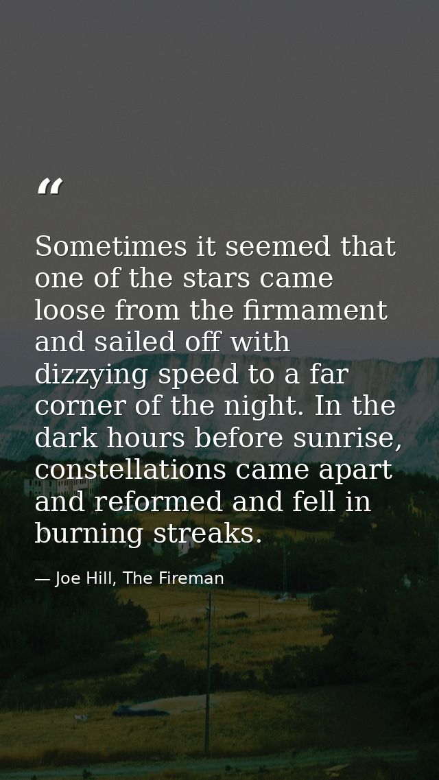 Sometimes it seemed that one of the stars came loose from the firmament and sailed off with dizzying speed to a far corn — Joe Hill, The Fireman