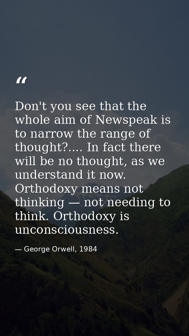 Don't you see that the whole aim of Newspeak is to narrow the range of thought?.... In fact there will be no thought, as — George Orwell, 1984