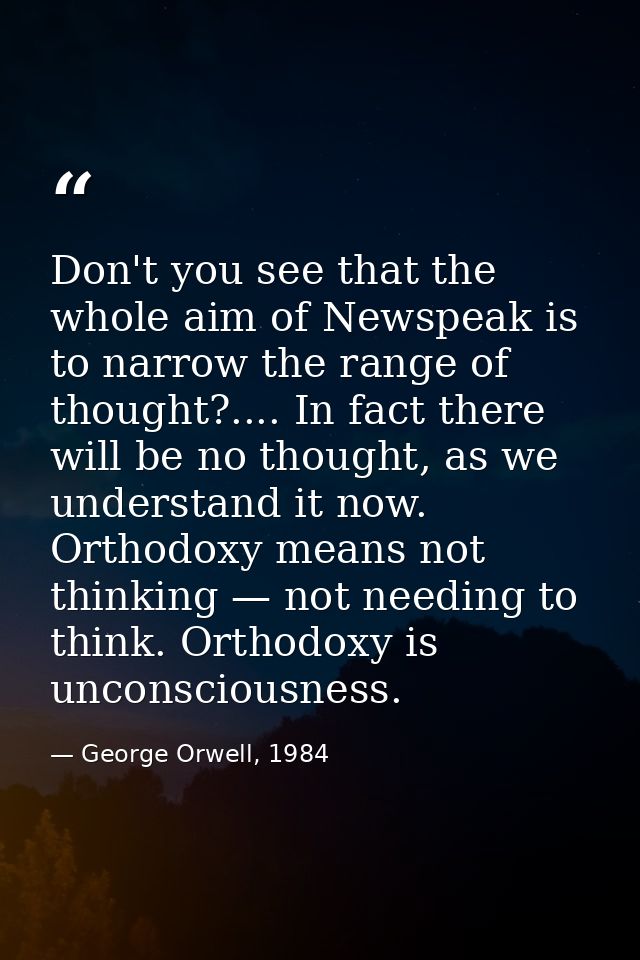 Don't you see that the whole aim of Newspeak is to narrow the range of thought?.... In fact there will be no thought, as — George Orwell, 1984