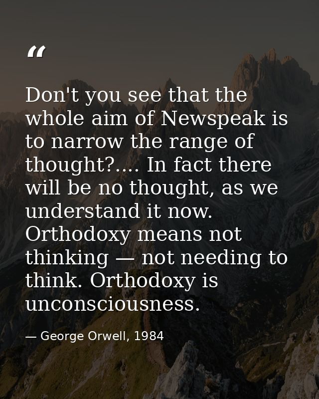 Don't you see that the whole aim of Newspeak is to narrow the range of thought?.... In fact there will be no thought, as — George Orwell, 1984