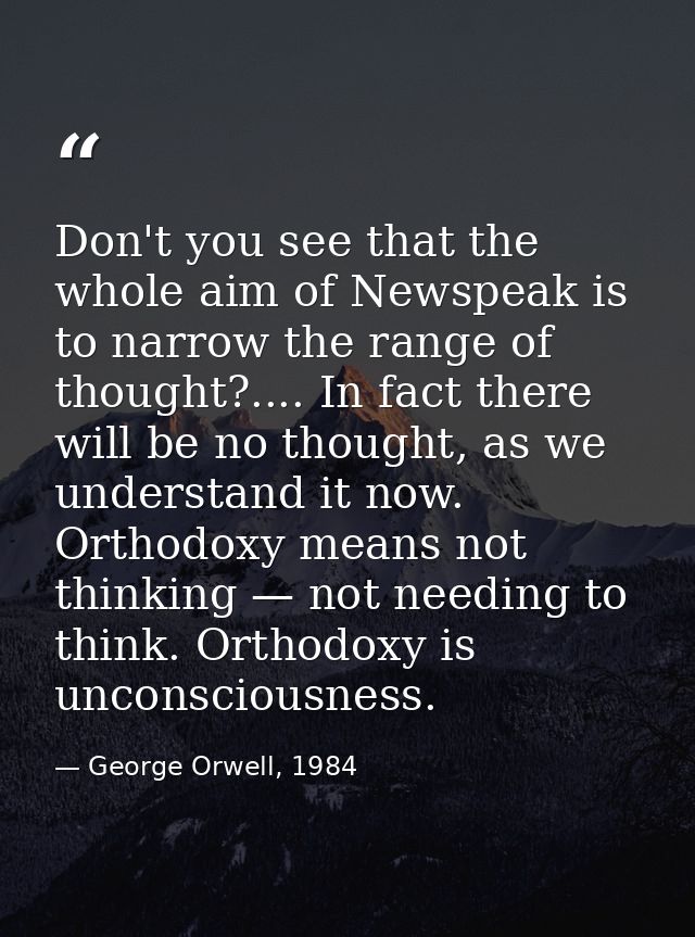 Don't you see that the whole aim of Newspeak is to narrow the range of thought?.... In fact there will be no thought, as — George Orwell, 1984