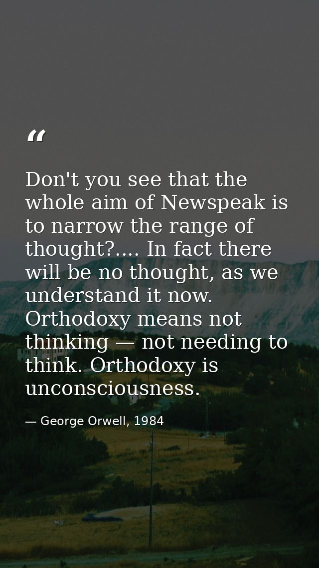 Don't you see that the whole aim of Newspeak is to narrow the range of thought?.... In fact there will be no thought, as — George Orwell, 1984