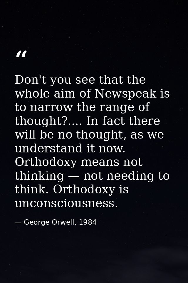 Don't you see that the whole aim of Newspeak is to narrow the range of thought?.... In fact there will be no thought, as — George Orwell, 1984