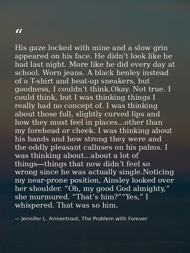 His gaze locked with mine and a slow grin appeared on his face. He didn’t look like he had last night. More like he did  — Jennifer L. Armentrout, The Problem with Forever