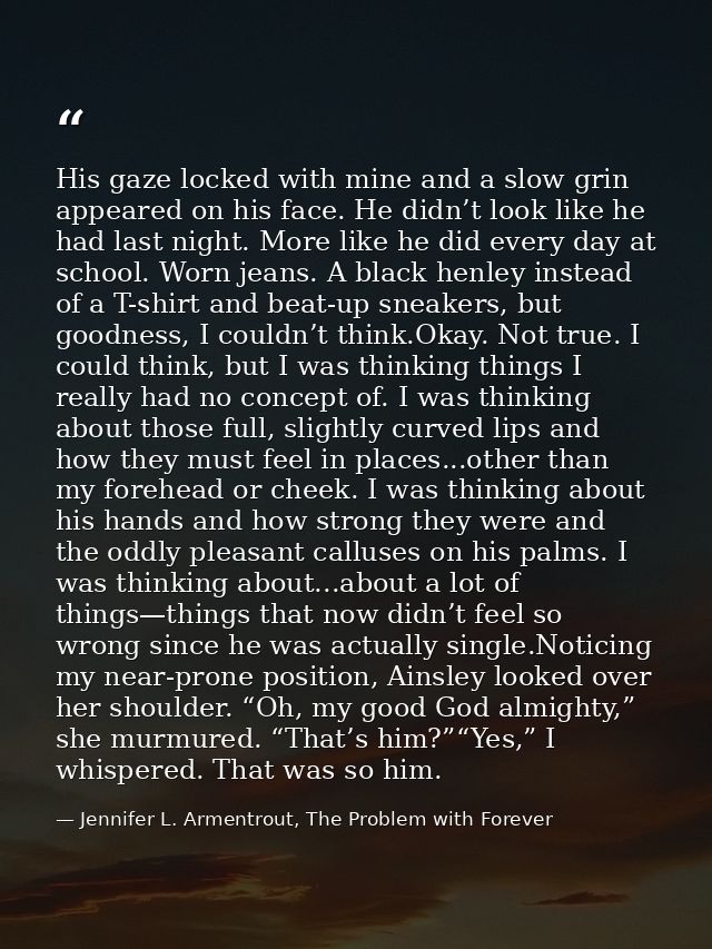 His gaze locked with mine and a slow grin appeared on his face. He didn’t look like he had last night. More like he did  — Jennifer L. Armentrout, The Problem with Forever