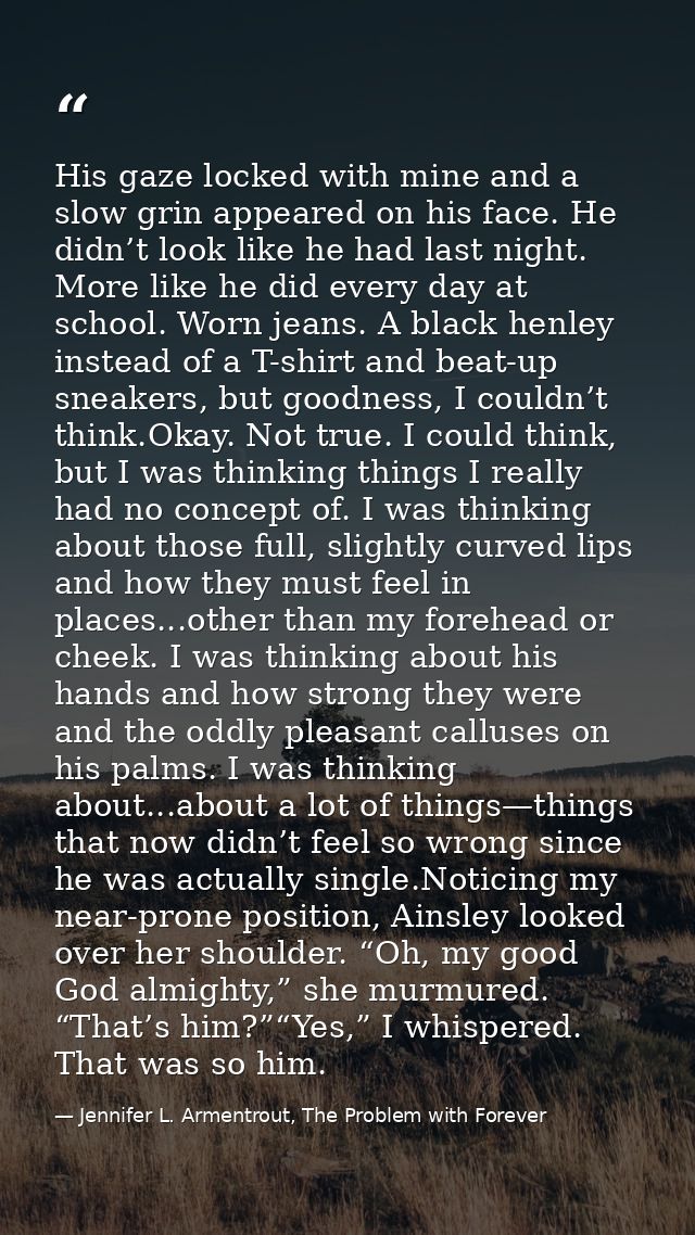 His gaze locked with mine and a slow grin appeared on his face. He didn’t look like he had last night. More like he did  — Jennifer L. Armentrout, The Problem with Forever