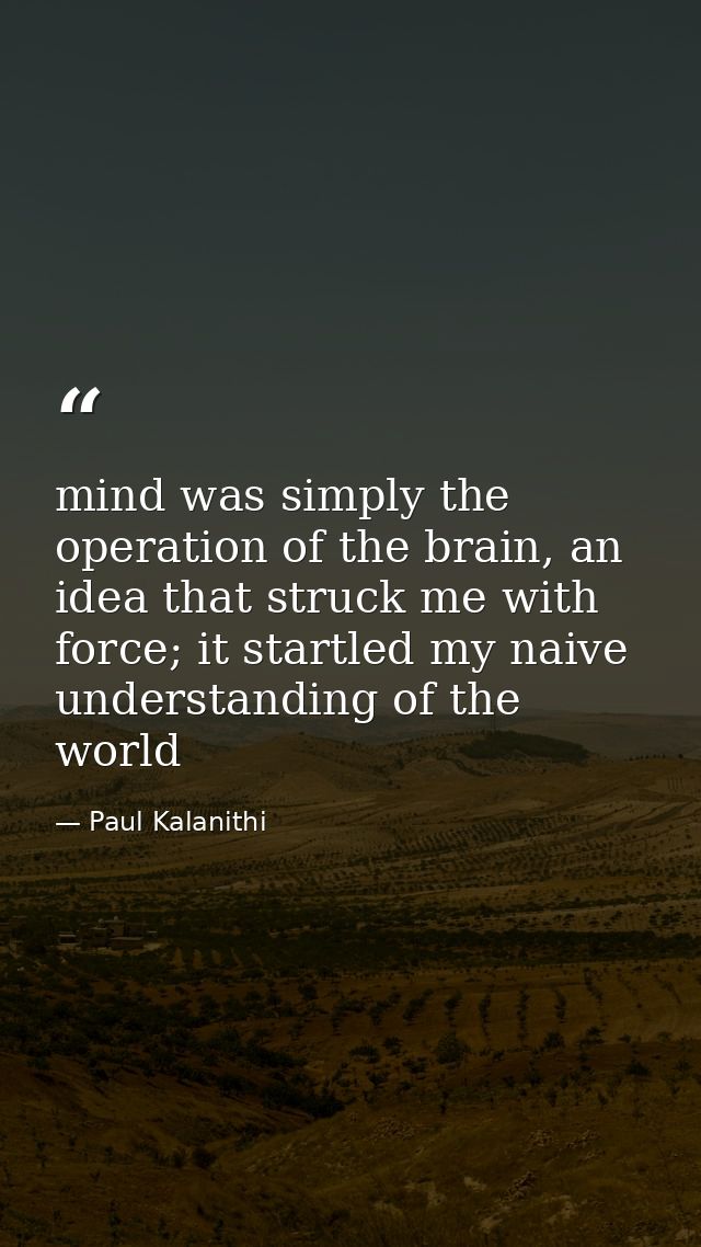 mind was simply the operation of the brain, an idea that struck me with force; it startled my naive understanding of the — Paul Kalanithi