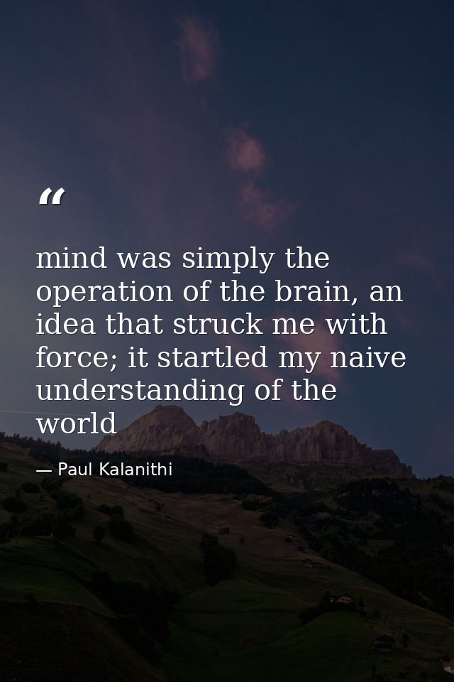 mind was simply the operation of the brain, an idea that struck me with force; it startled my naive understanding of the — Paul Kalanithi