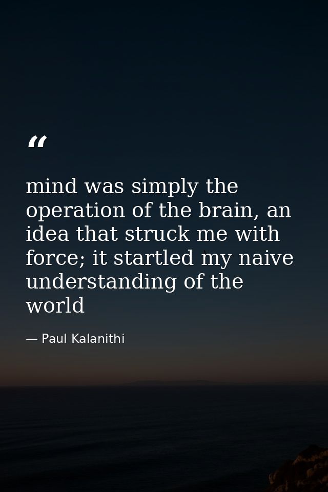 mind was simply the operation of the brain, an idea that struck me with force; it startled my naive understanding of the — Paul Kalanithi