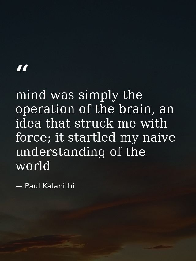 mind was simply the operation of the brain, an idea that struck me with force; it startled my naive understanding of the — Paul Kalanithi