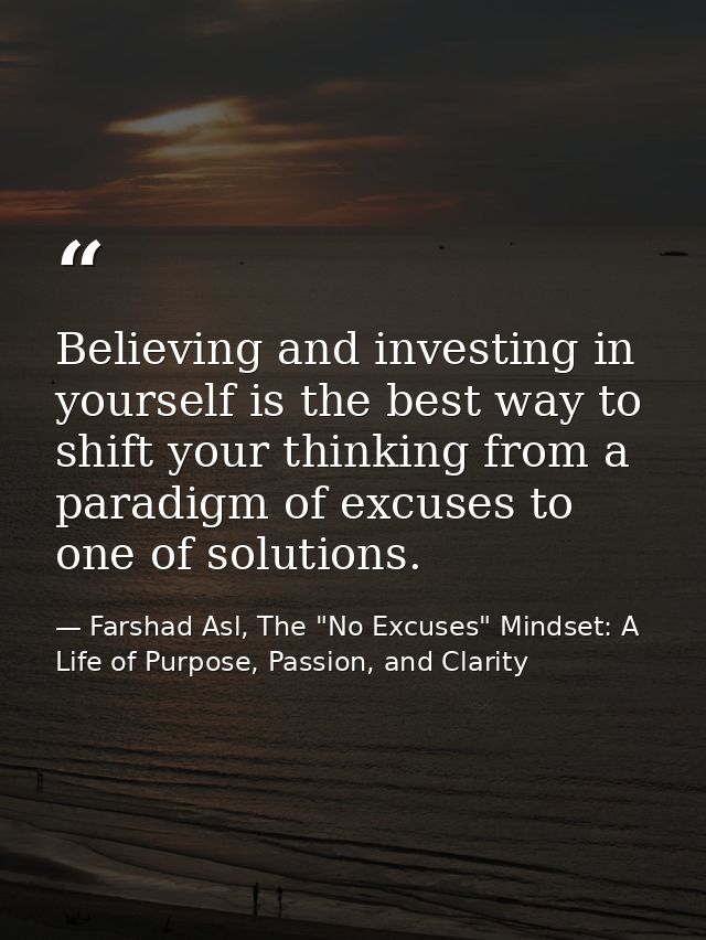 Believing and investing in yourself is the best way to shift your thinking from a paradigm of excuses to one of solution — Farshad Asl, The "No Excuses" Mindset: A Life of Purpose, Passion, and Clarity