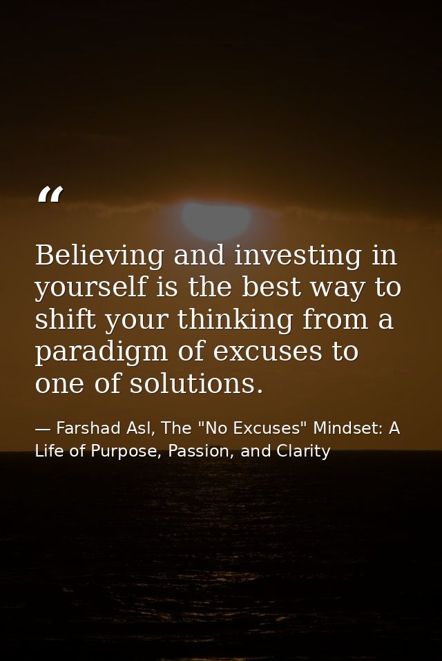 Believing and investing in yourself is the best way to shift your thinking from a paradigm of excuses to one of solution — Farshad Asl, The "No Excuses" Mindset: A Life of Purpose, Passion, and Clarity