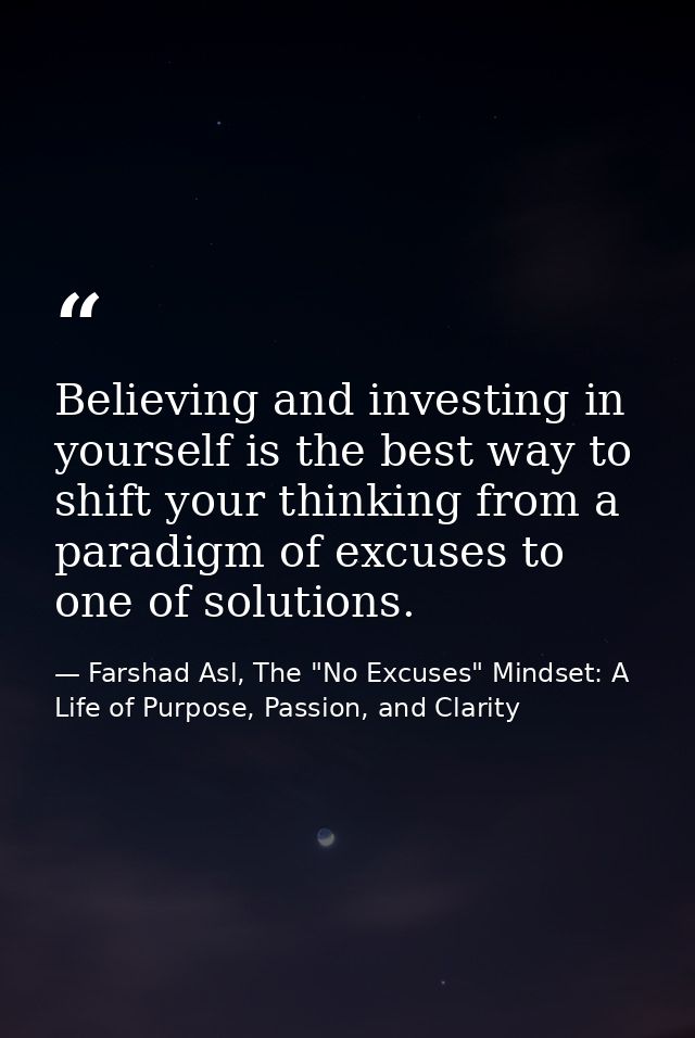 Believing and investing in yourself is the best way to shift your thinking from a paradigm of excuses to one of solution — Farshad Asl, The "No Excuses" Mindset: A Life of Purpose, Passion, and Clarity