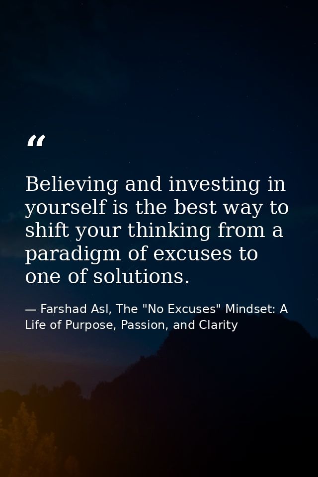 Believing and investing in yourself is the best way to shift your thinking from a paradigm of excuses to one of solution — Farshad Asl, The "No Excuses" Mindset: A Life of Purpose, Passion, and Clarity