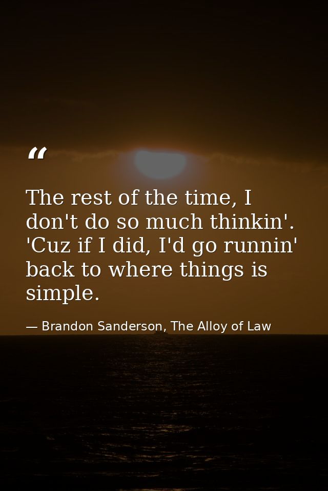 The rest of the time, I don't do so much thinkin'. 'Cuz if I did, I'd go runnin' back to where things is simple. — Brandon Sanderson, The Alloy of Law