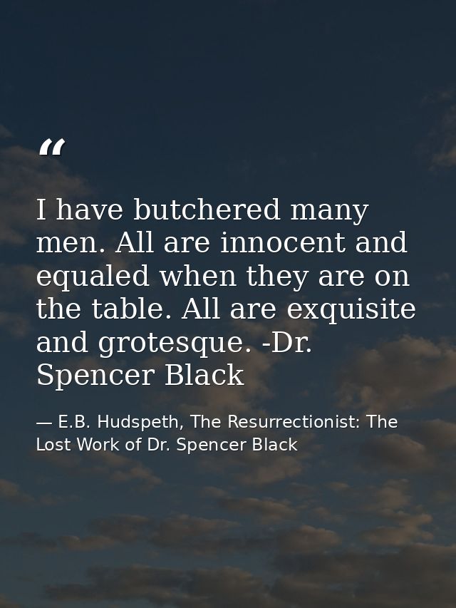 I have butchered many men. All are innocent and equaled when they are on the table. All are exquisite and grotesque. -Dr — E.B. Hudspeth, The Resurrectionist: The Lost Work of Dr. Spencer Black