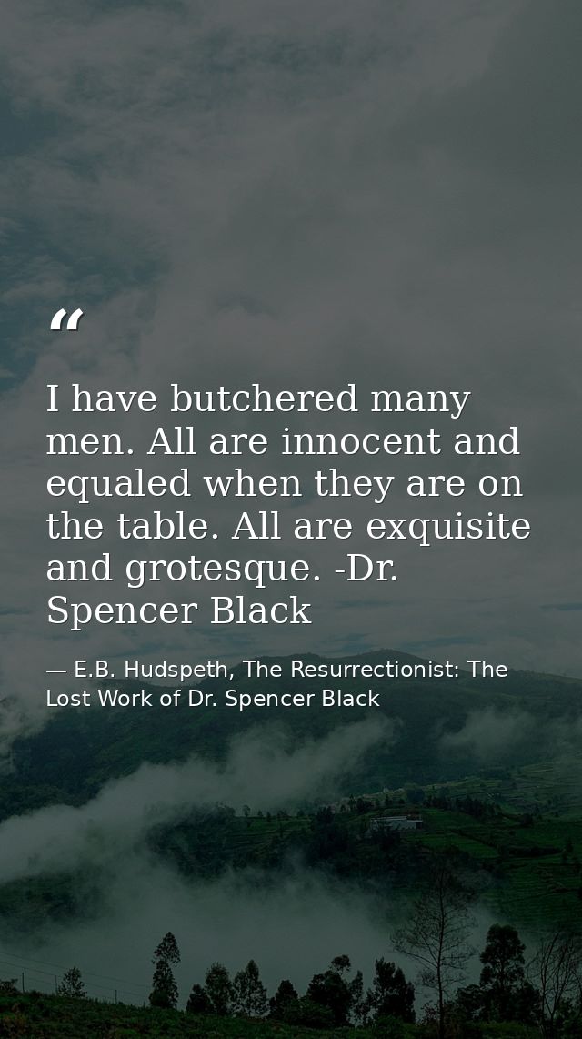 I have butchered many men. All are innocent and equaled when they are on the table. All are exquisite and grotesque. -Dr — E.B. Hudspeth, The Resurrectionist: The Lost Work of Dr. Spencer Black