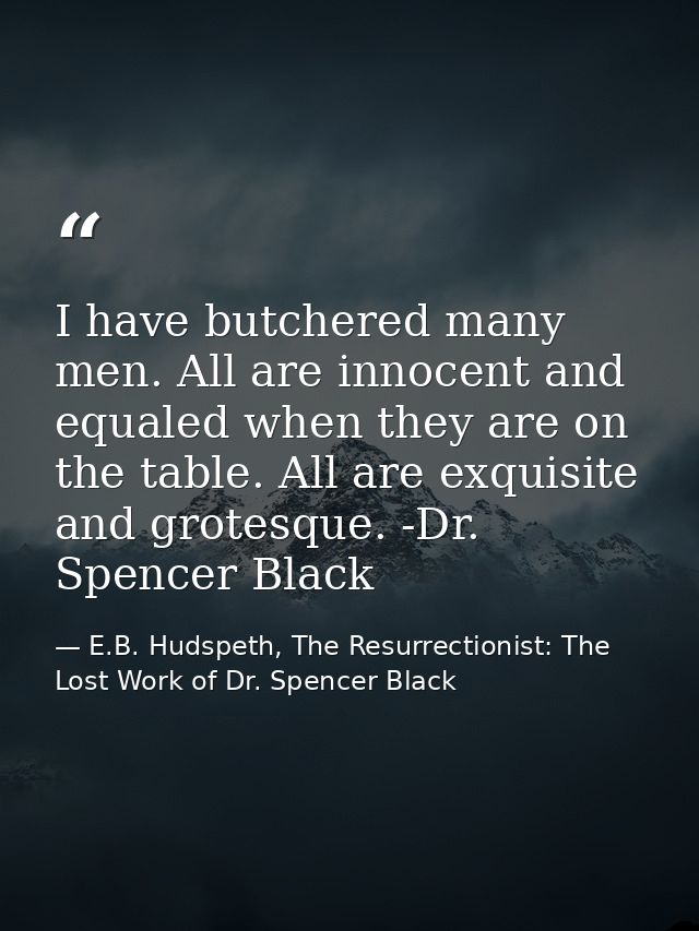 I have butchered many men. All are innocent and equaled when they are on the table. All are exquisite and grotesque. -Dr — E.B. Hudspeth, The Resurrectionist: The Lost Work of Dr. Spencer Black