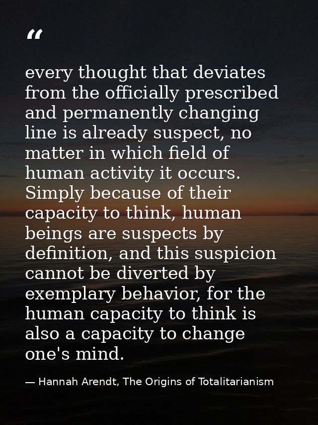 every thought that deviates from the officially prescribed and permanently changing line is already suspect, no matter i — Hannah Arendt, The Origins of Totalitarianism