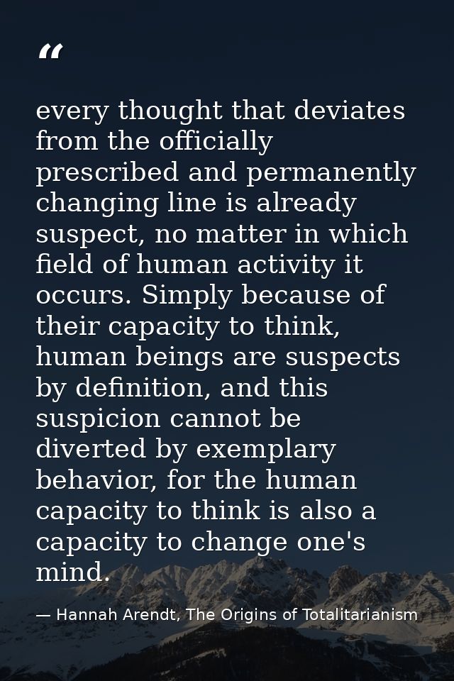 every thought that deviates from the officially prescribed and permanently changing line is already suspect, no matter i — Hannah Arendt, The Origins of Totalitarianism