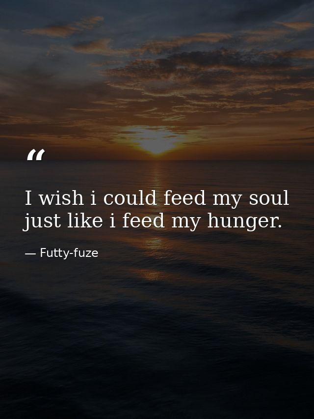 I wish i could feed my soul just like i feed my hunger. — Futty-fuze