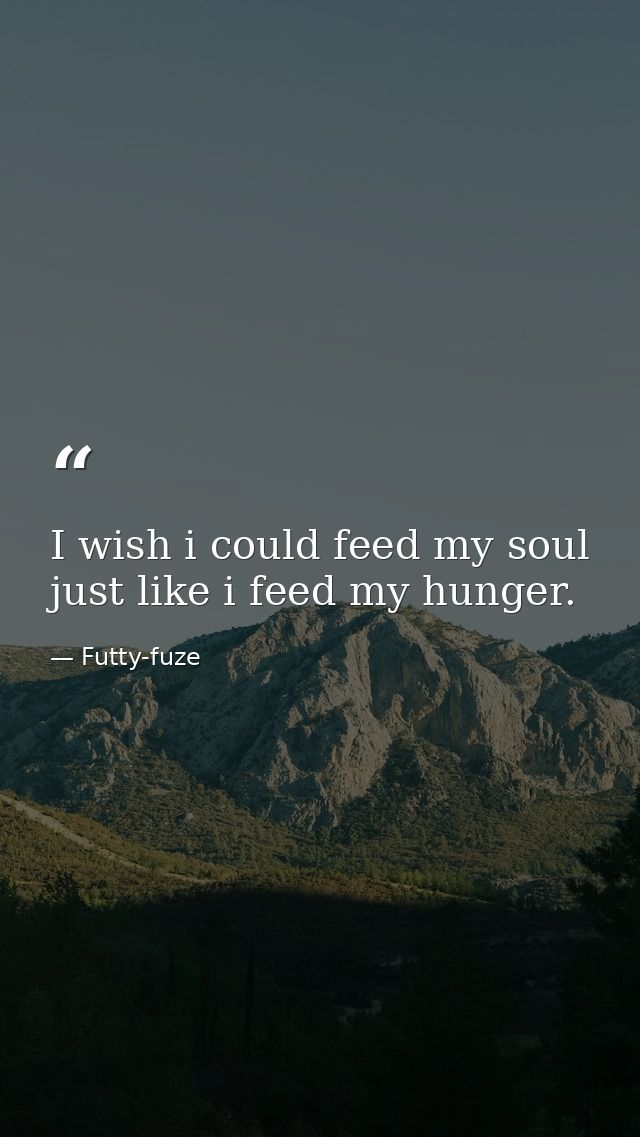 I wish i could feed my soul just like i feed my hunger. — Futty-fuze