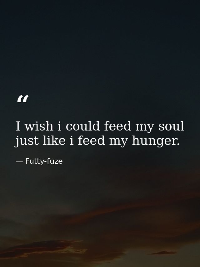 I wish i could feed my soul just like i feed my hunger. — Futty-fuze