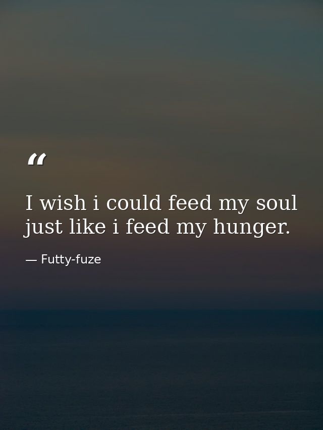 I wish i could feed my soul just like i feed my hunger. — Futty-fuze