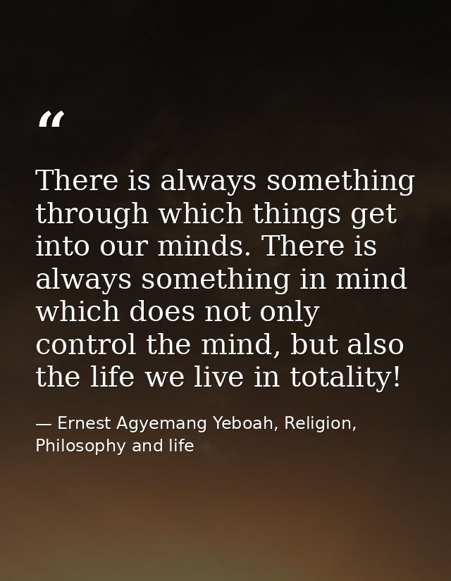 There is always something through which things get into our minds. There is always something in mind which does not only — Ernest Agyemang Yeboah, Religion, Philosophy and life