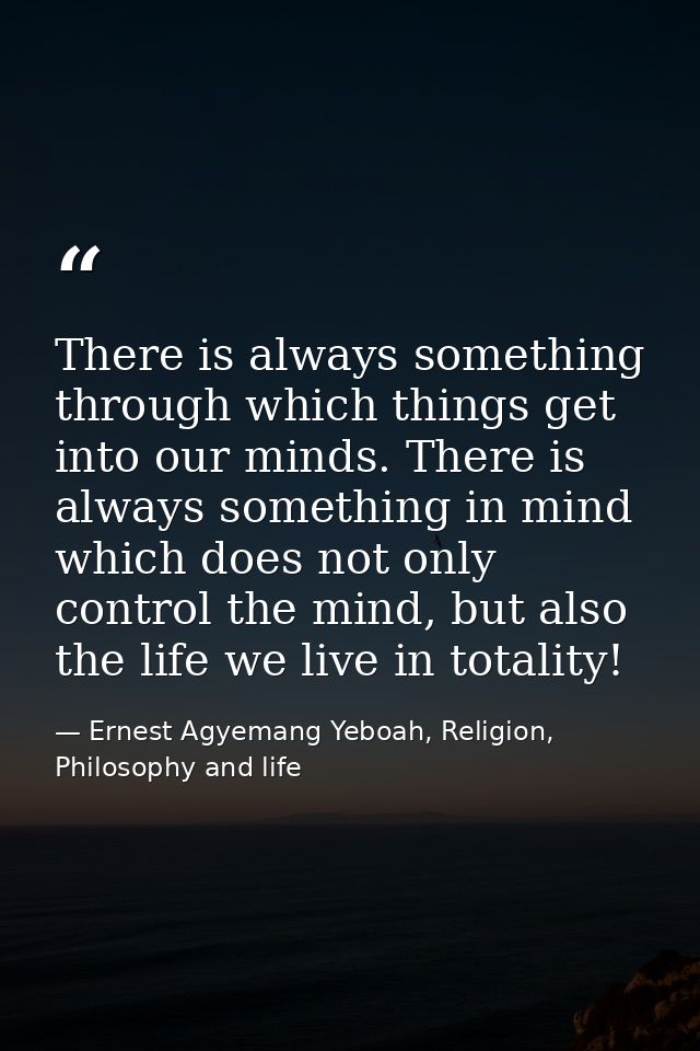 There is always something through which things get into our minds. There is always something in mind which does not only — Ernest Agyemang Yeboah, Religion, Philosophy and life