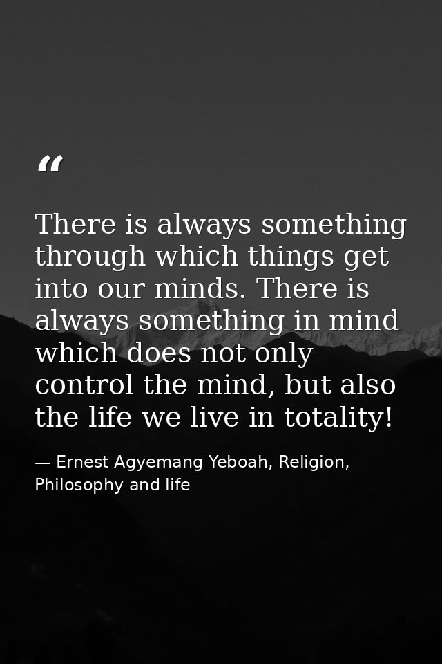 There is always something through which things get into our minds. There is always something in mind which does not only — Ernest Agyemang Yeboah, Religion, Philosophy and life
