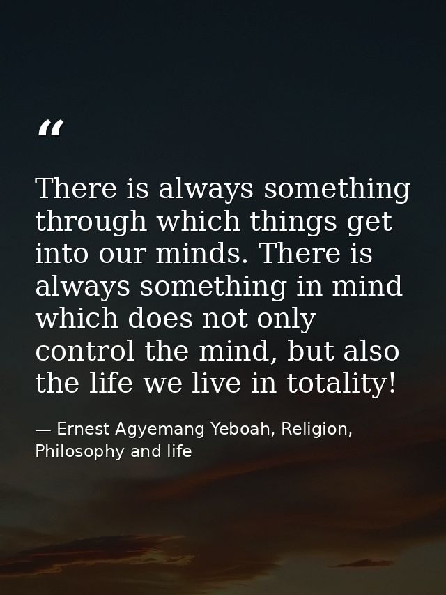 There is always something through which things get into our minds. There is always something in mind which does not only — Ernest Agyemang Yeboah, Religion, Philosophy and life