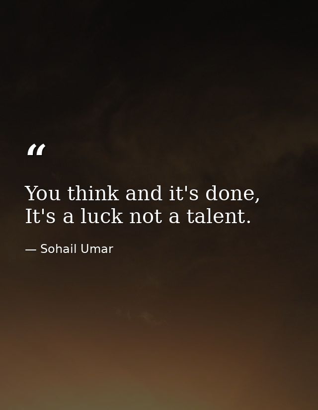 You think and it's done, It's a luck not a talent. — Sohail Umar