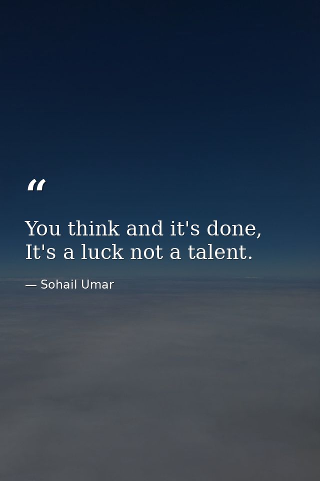 You think and it's done, It's a luck not a talent. — Sohail Umar