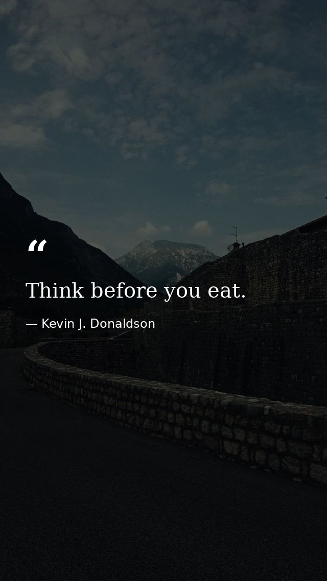 Think before you eat. — Kevin J. Donaldson