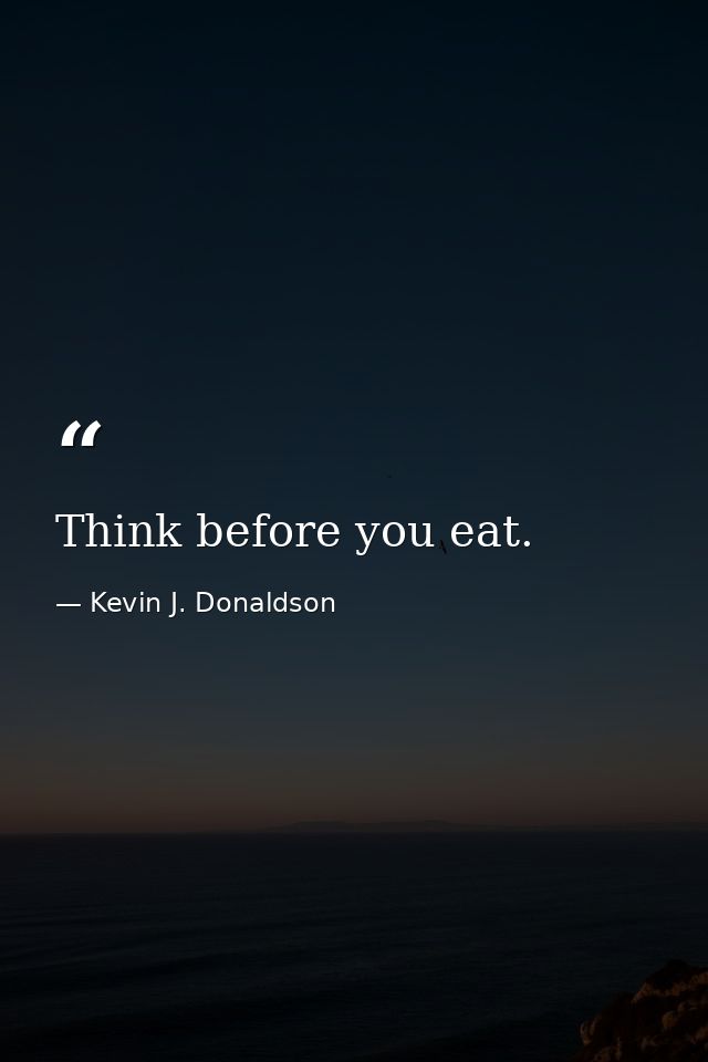 Think before you eat. — Kevin J. Donaldson