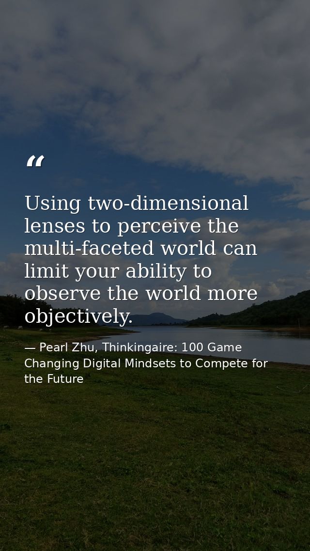 Using two-dimensional lenses to perceive the multi-faceted world can limit your ability to observe the world more object — Pearl Zhu, Thinkingaire: 100 Game Changing Digital Mindsets to Compete for the Future