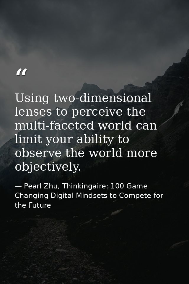 Using two-dimensional lenses to perceive the multi-faceted world can limit your ability to observe the world more object — Pearl Zhu, Thinkingaire: 100 Game Changing Digital Mindsets to Compete for the Future