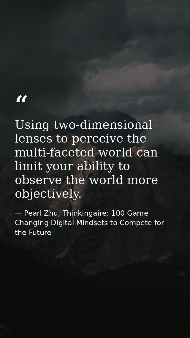 Using two-dimensional lenses to perceive the multi-faceted world can limit your ability to observe the world more object — Pearl Zhu, Thinkingaire: 100 Game Changing Digital Mindsets to Compete for the Future